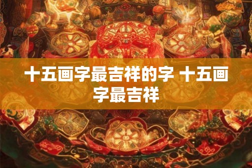 十五画字最吉祥的字 十五画字最吉祥