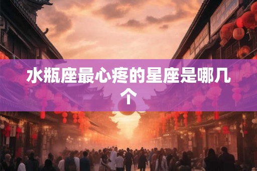 水瓶座最心疼的星座是哪几个