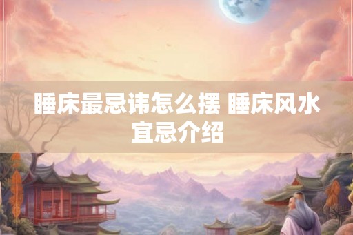 睡床最忌讳怎么摆 睡床风水宜忌介绍