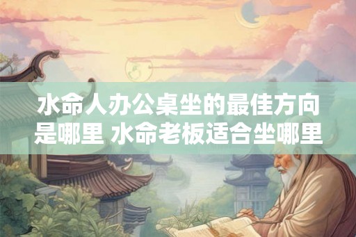 水命人办公桌坐的最佳方向是哪里 水命老板适合坐哪里