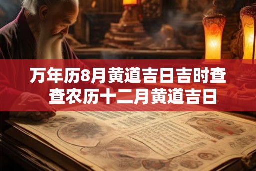 万年历8月黄道吉日吉时查  查农历十二月黄道吉日