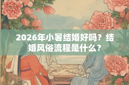 2026年小暑结婚好吗?结婚风俗流程是什么? 2026年小暑结婚好吗?结婚风俗流程是什么?