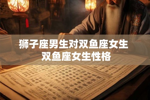 狮子座男生对双鱼座女生  双鱼座女生性格