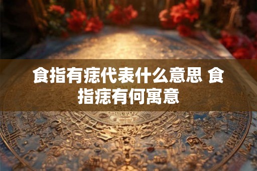 食指有痣代表什么意思 食指痣有何寓意