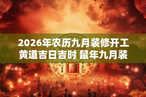 2026年农历九月装修开工黄道吉日吉时 鼠年九月装修好日子 2026年农历九月装修开工黄道吉日吉时 鼠年九月装修好日子
