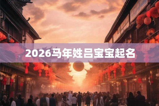 2026马年姓吕宝宝起名