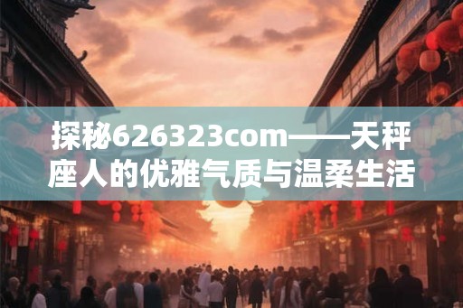 探秘626323com——天秤座人的优雅气质与温柔生活