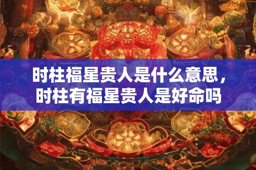 时柱福星贵人是什么意思,时柱有福星贵人是好命吗 时柱福星贵人是什么意思,时柱有福星贵人是好命吗