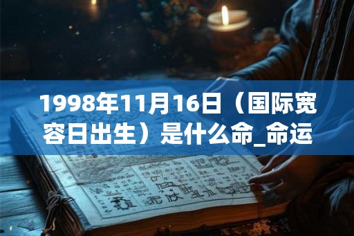 1998年11月16日（国际宽容日出生）是什么命_命运如何