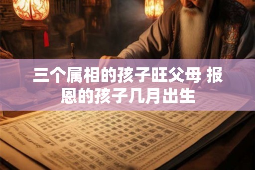 三个属相的孩子旺父母 报恩的孩子几月出生