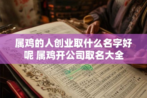 属鸡的人创业取什么名字好呢 属鸡开公司取名大全 属鸡的人创业取什么名字好呢 属鸡开公司取名大全