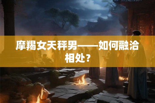 摩羯女天秤男——如何融洽相处？