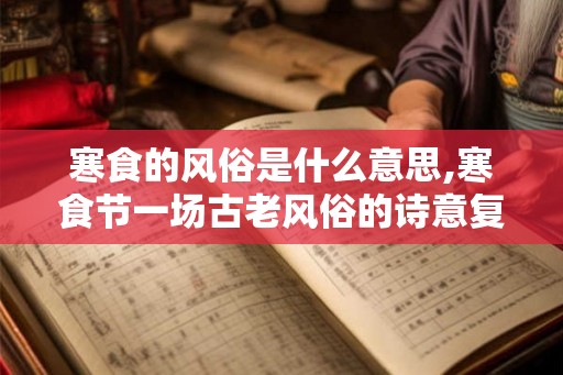 寒食的风俗是什么意思,寒食节一场古老风俗的诗意复兴