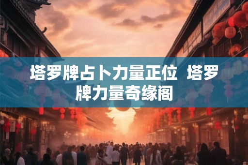 塔罗牌占卜力量正位  塔罗牌力量奇缘阁