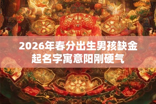 2026年春分出生男孩缺金起名字寓意阳刚硬气
