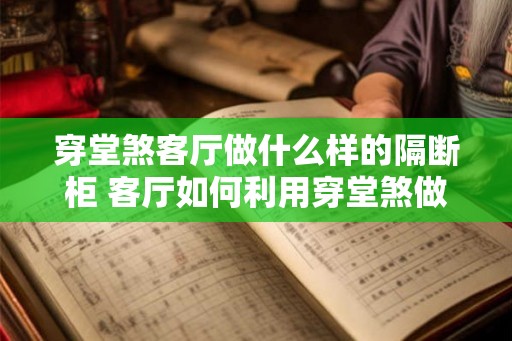 穿堂煞客厅做什么样的隔断柜 客厅如何利用穿堂煞做隔断柜