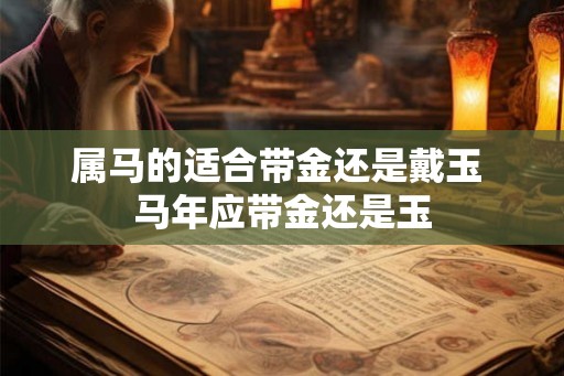 属马的适合带金还是戴玉 马年应带金还是玉