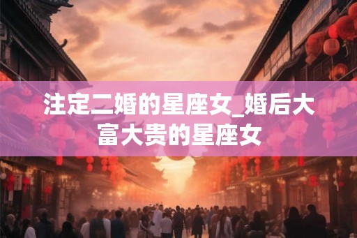 注定二婚的星座女_婚后大富大贵的星座女