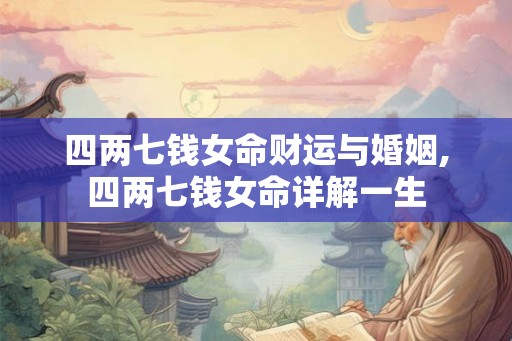 四两七钱女命财运与婚姻,四两七钱女命详解一生 四两七钱女命财运与婚姻,四两七钱女命详解一生