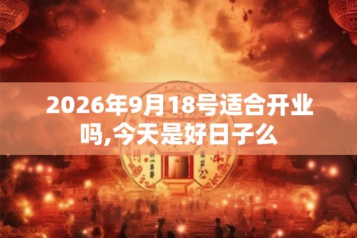 2026年9月18号适合开业吗,今天是好日子么