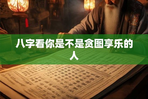 八字看你是不是贪图享乐的人 八字看你是不是贪图享乐的人