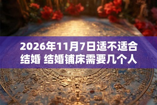2026年11月7日适不适合结婚 结婚铺床需要几个人 2026年11月7日适不适合结婚 结婚铺床需要几个人