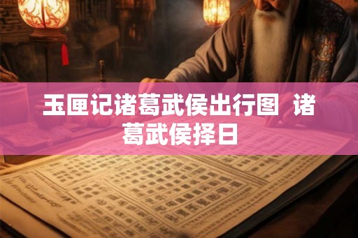 玉匣记诸葛武侯出行图  诸葛武侯择日
