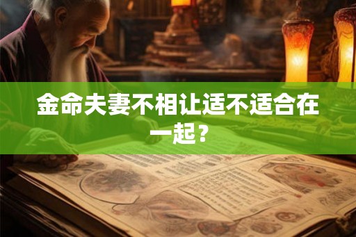 金命夫妻不相让适不适合在一起? 金命夫妻不相让适不适合在一起?