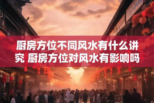 厨房方位不同风水有什么讲究 厨房方位对风水有影响吗