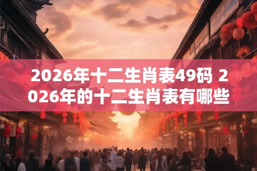 2026年十二生肖表49码 2026年的十二生肖表有哪些49码