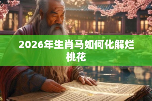 2026年生肖马如何化解烂桃花 2026年生肖马如何化解烂桃花