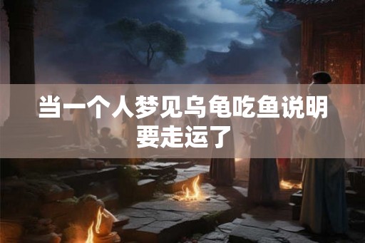 当一个人梦见乌龟吃鱼说明要走运了