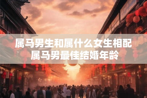 属马男生和属什么女生相配 属马男最佳结婚年龄