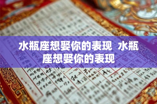 水瓶座想娶你的表现 水瓶座想娶你的表现 水瓶座想娶你的表现 水瓶座想娶你的表现