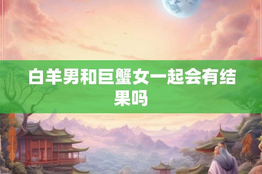 白羊男和巨蟹女一起会有结果吗