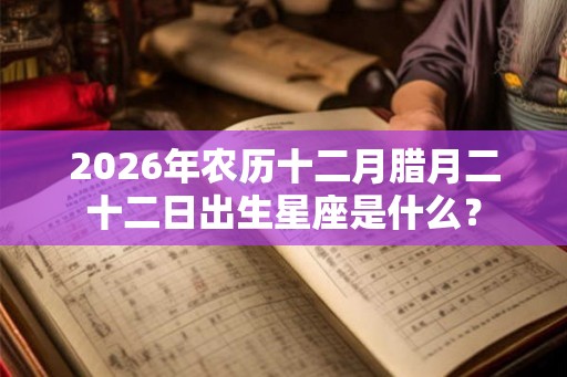 2026年农历十二月腊月二十二日出生星座是什么？