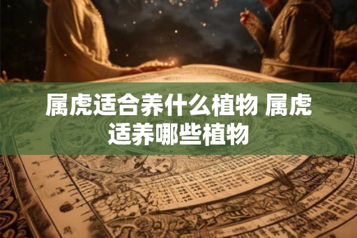 属虎适合养什么植物 属虎适养哪些植物 属虎适合养什么植物 属虎适养哪些植物