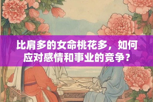 比肩多的女命桃花多，如何应对感情和事业的竞争？