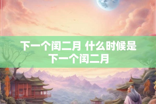 下一个闰二月 什么时候是下一个闰二月