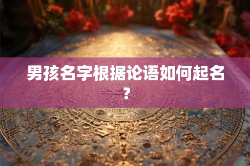 男孩名字根据论语如何起名? 男孩名字根据论语如何起名?