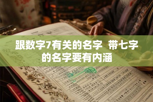 跟数字7有关的名字 带七字的名字要有内涵 跟数字7有关的名字 带七字的名字要有内涵