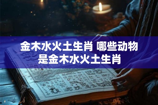 金木水火土生肖 哪些动物是金木水火土生肖