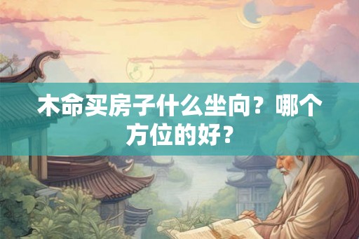 木命买房子什么坐向?哪个方位的好? 木命买房子什么坐向?哪个方位的好?
