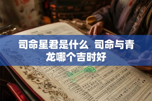 司命星君是什么  司命与青龙哪个吉时好