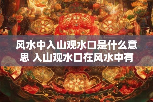 风水中入山观水口是什么意思 入山观水口在风水中有何寓意