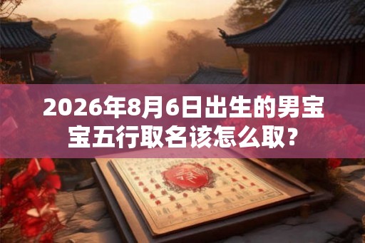 2026年8月6日出生的男宝宝五行取名该怎么取？