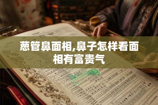葱管鼻面相,鼻子怎样看面相有富贵气
