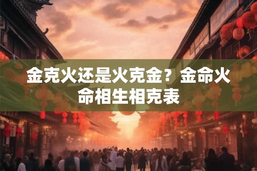 金克火还是火克金？金命火命相生相克表
