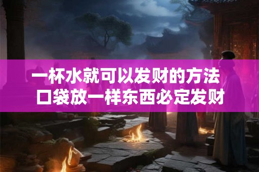 一杯水就可以发财的方法 口袋放一样东西必定发财 一杯水就可以发财的方法 口袋放一样东西必定发财