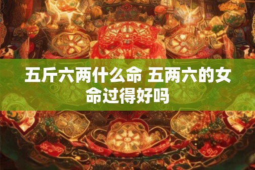 五斤六两什么命 五两六的女命过得好吗